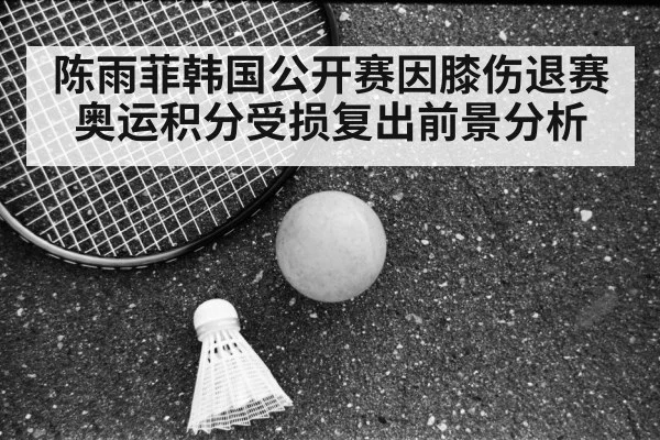 陈雨菲韩国公开赛因膝伤退赛奥运积分受损复出前景分析