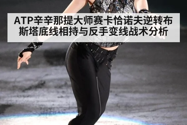 ATP辛辛那提大师赛卡恰诺夫逆转布斯塔底线相持与反手变线战术分析