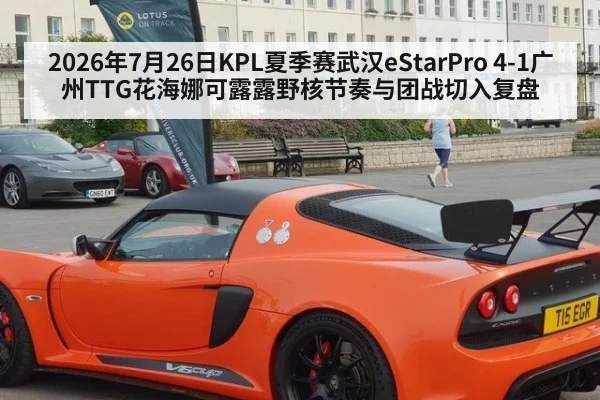 2026年7月26日KPL夏季赛武汉eStarPro 4-1广州TTG花海娜可露露野核节奏与团战切入复盘